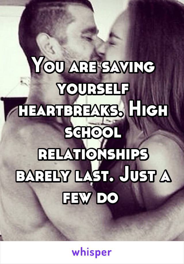 You are saving yourself heartbreaks. High school relationships barely last. Just a few do 