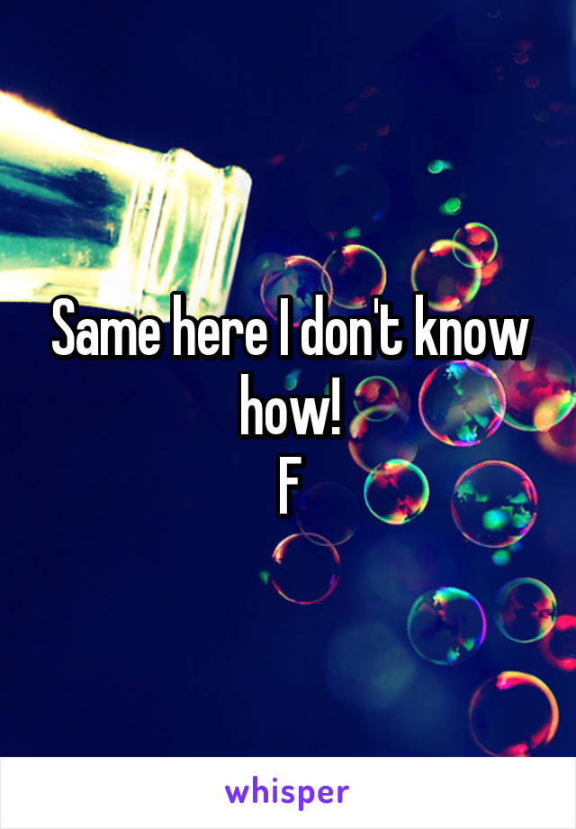 Same here I don't know how!
F