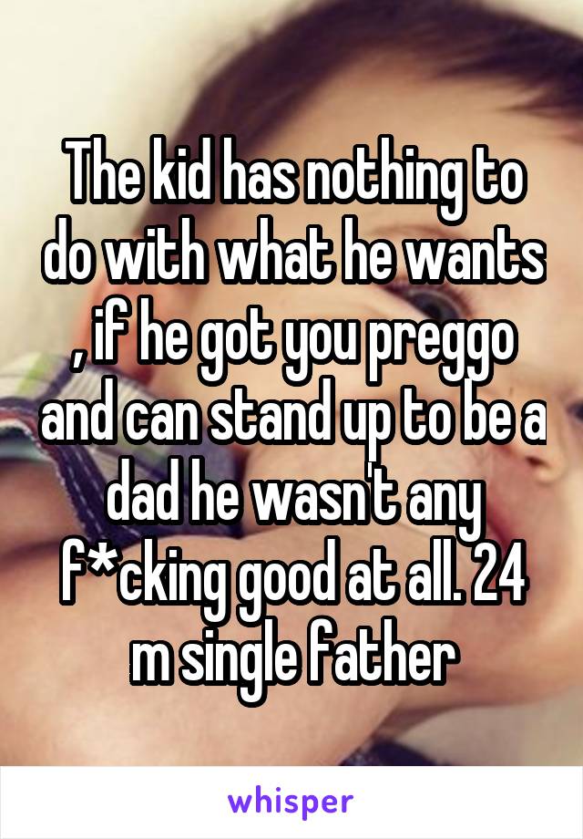 The kid has nothing to do with what he wants , if he got you preggo and can stand up to be a dad he wasn't any f*cking good at all. 24 m single father