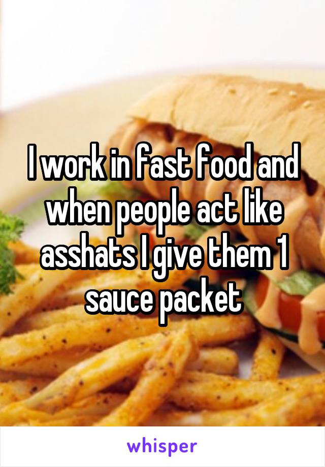 I work in fast food and when people act like asshats I give them 1 sauce packet