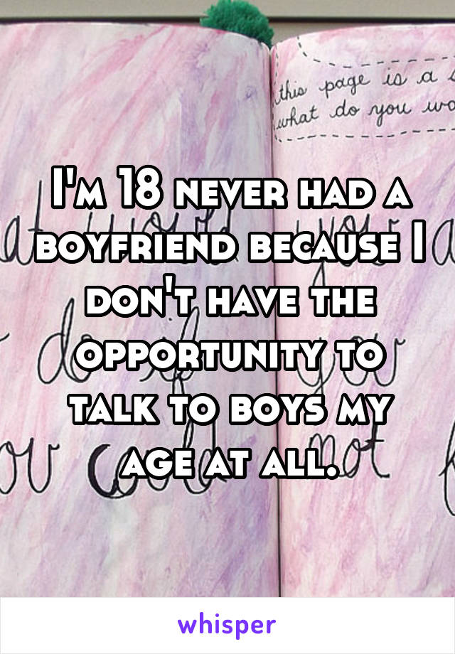 I'm 18 never had a boyfriend because I don't have the opportunity to talk to boys my age at all.