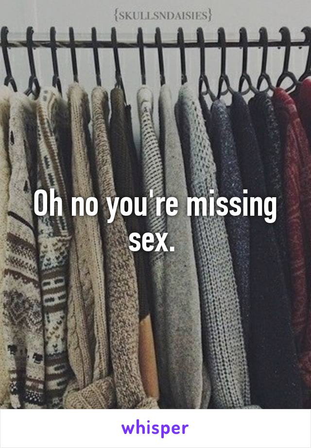 Oh no you're missing sex. 