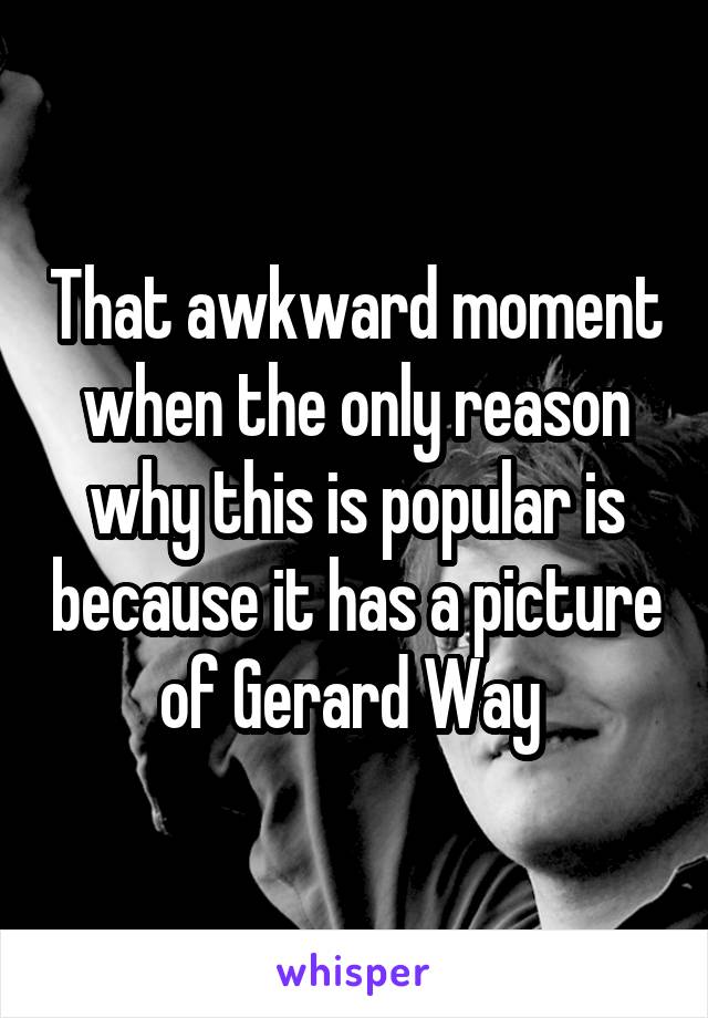 That awkward moment when the only reason why this is popular is because it has a picture of Gerard Way 