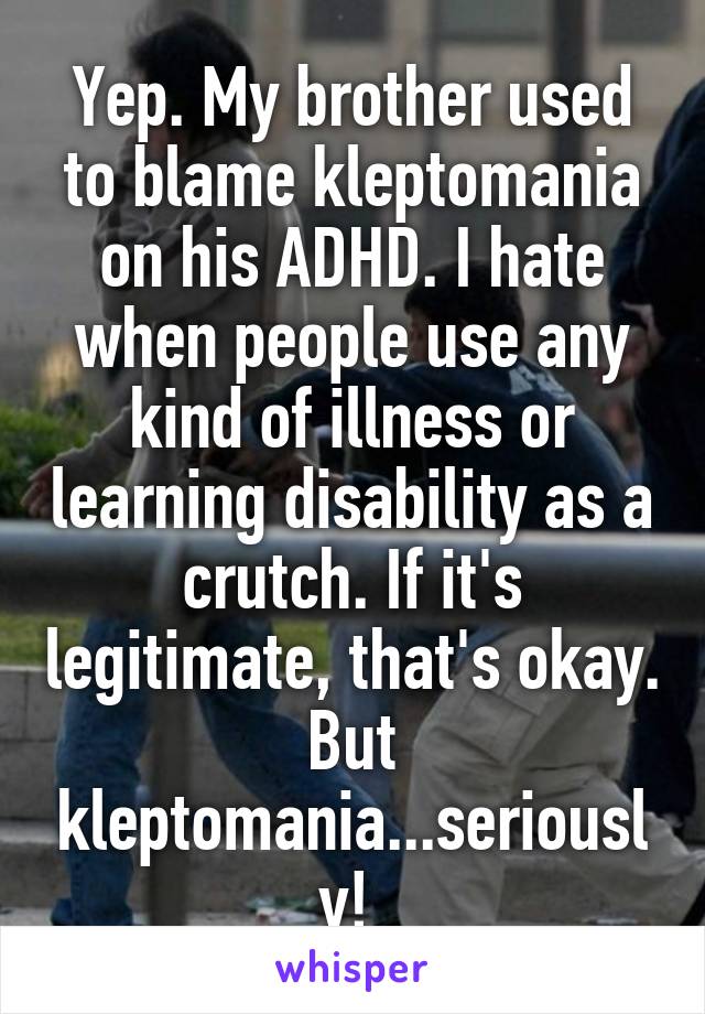 Yep. My brother used to blame kleptomania on his ADHD. I hate when people use any kind of illness or learning disability as a crutch. If it's legitimate, that's okay. But kleptomania...seriously! 