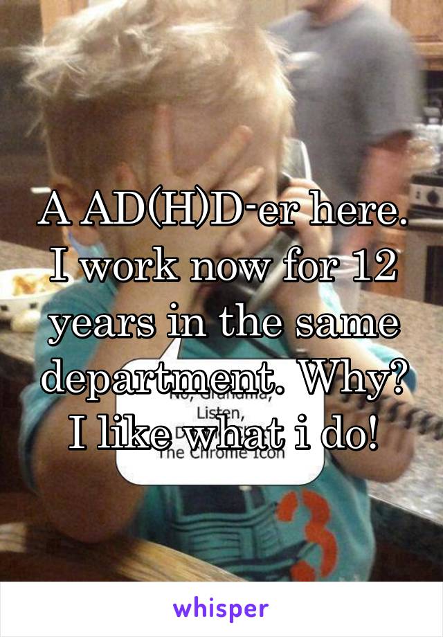 A AD(H)D-er here. I work now for 12 years in the same department. Why? I like what i do!