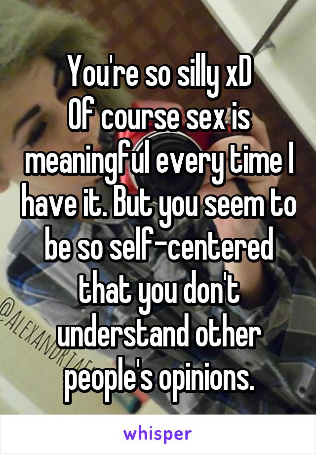 You're so silly xD
Of course sex is meaningful every time I have it. But you seem to be so self-centered that you don't understand other people's opinions.