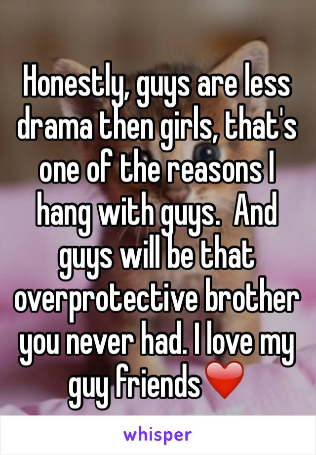 Honestly, guys are less drama then girls, that's one of the reasons I hang with guys.  And guys will be that overprotective brother you never had. I love my guy friends❤️