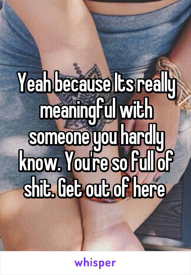 Yeah because Its really meaningful with someone you hardly know. You're so full of shit. Get out of here 