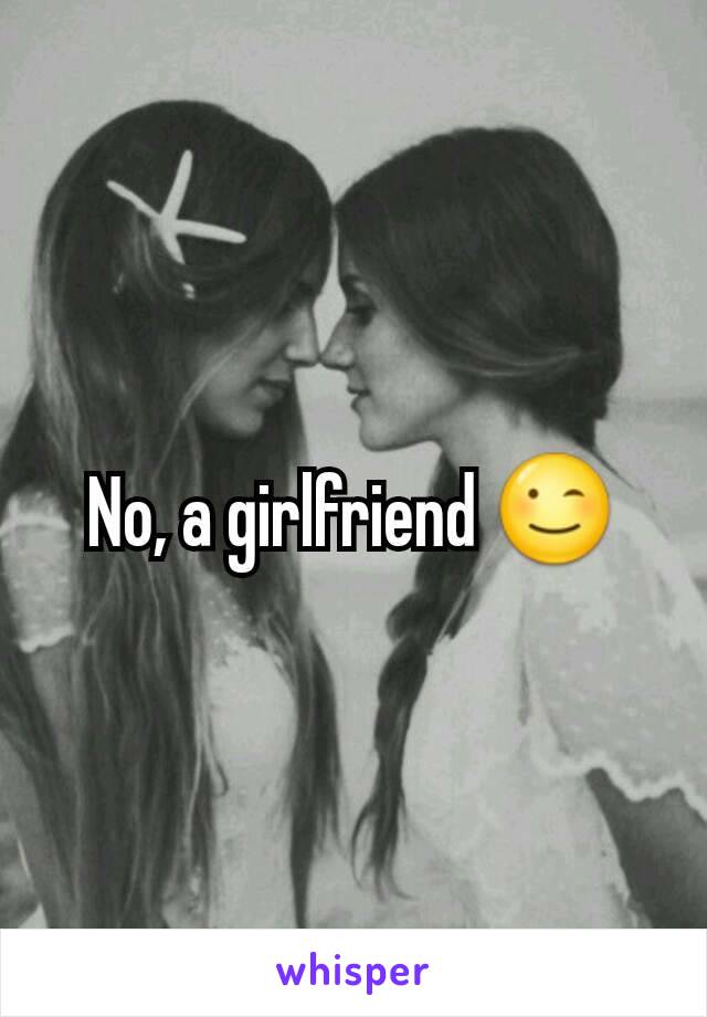 No, a girlfriend 😉