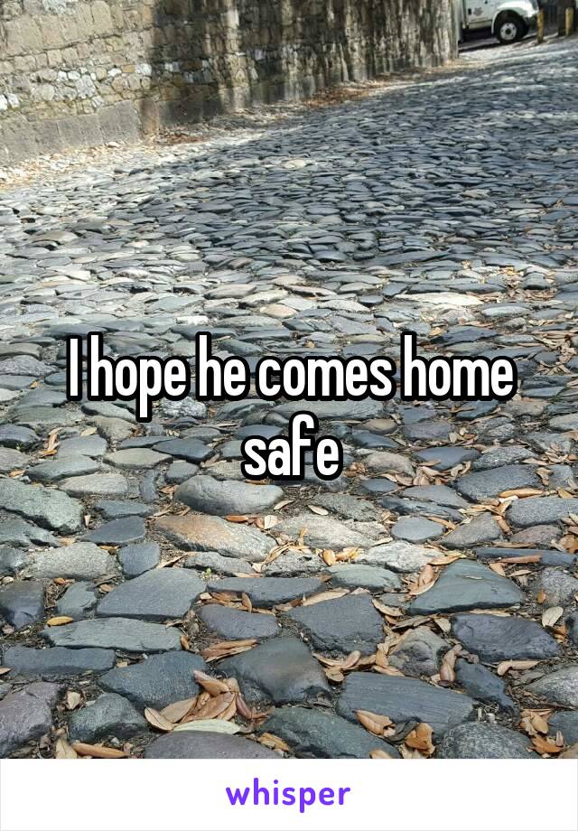 I hope he comes home safe