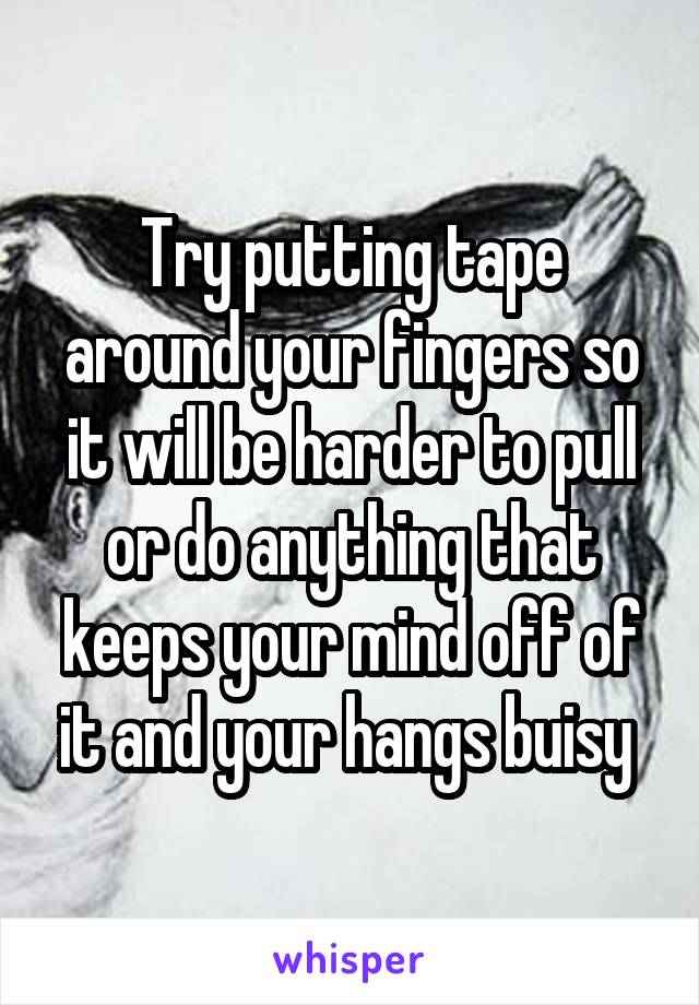 Try putting tape around your fingers so it will be harder to pull or do anything that keeps your mind off of it and your hangs buisy 