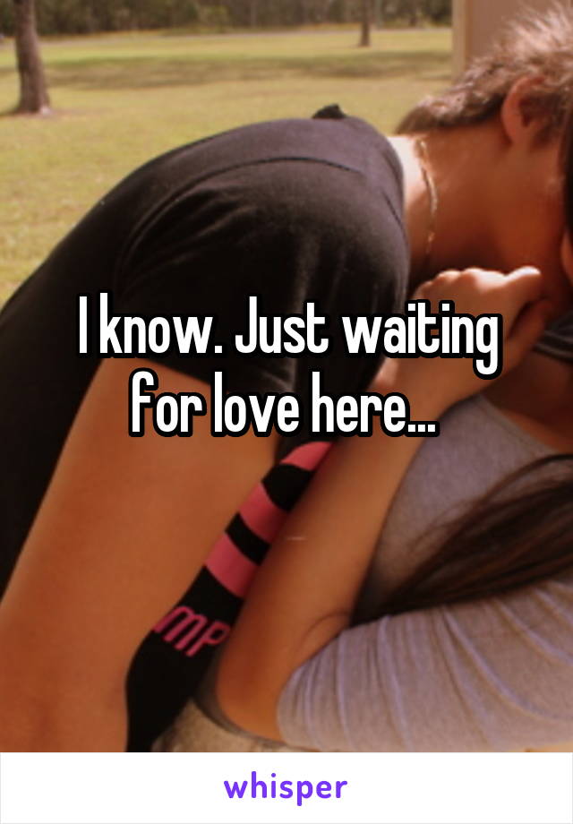 I know. Just waiting for love here... 
