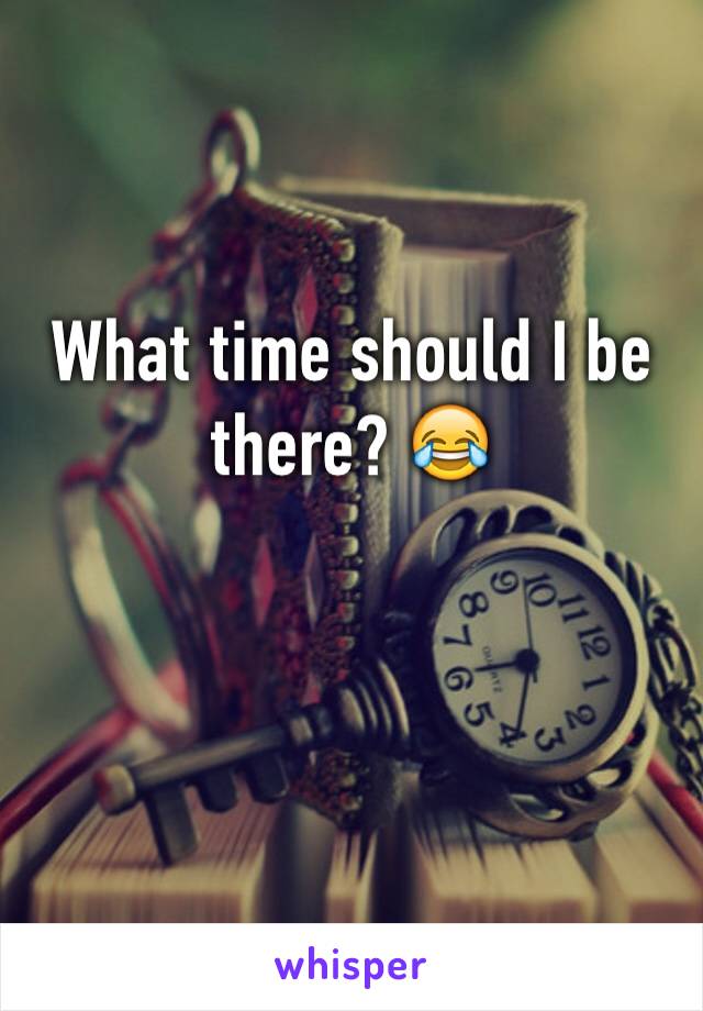 What time should I be there? 😂