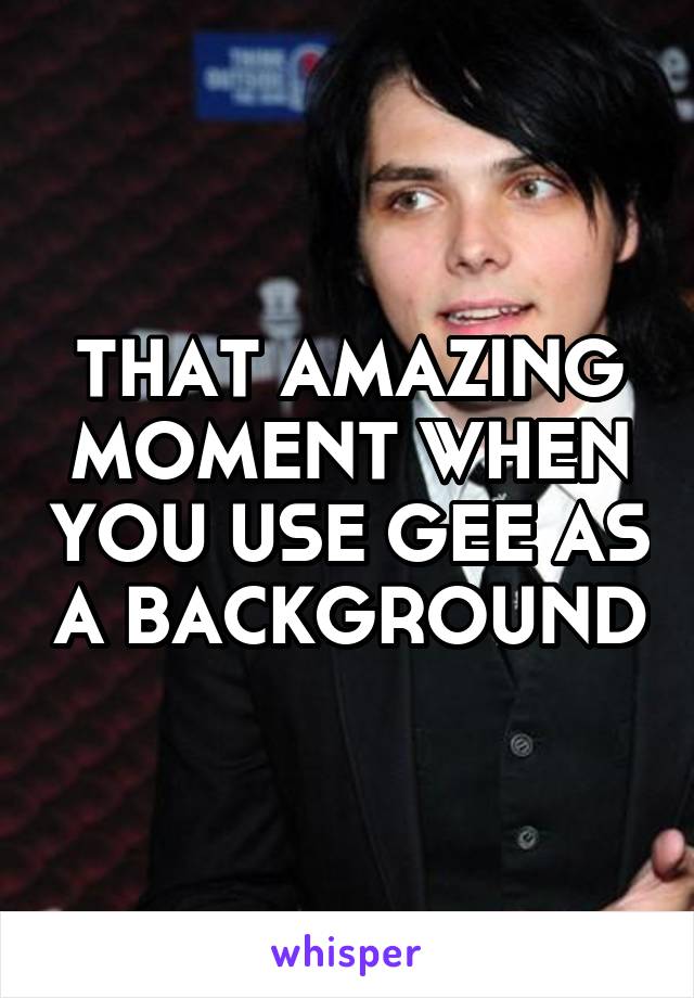 THAT AMAZING MOMENT WHEN YOU USE GEE AS A BACKGROUND