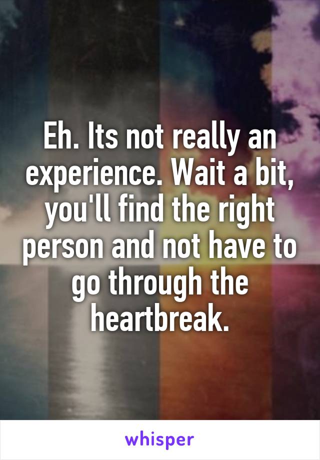 Eh. Its not really an experience. Wait a bit, you'll find the right person and not have to go through the heartbreak.