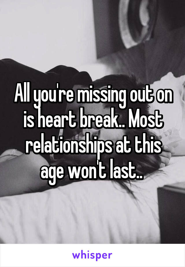 All you're missing out on is heart break.. Most relationships at this age won't last.. 