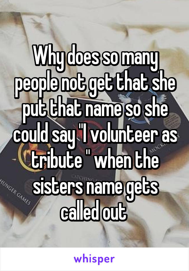 Why does so many people not get that she put that name so she could say "I volunteer as tribute " when the sisters name gets called out 