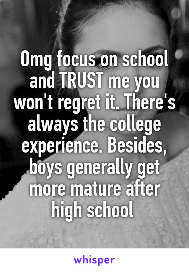 Omg focus on school and TRUST me you won't regret it. There's always the college experience. Besides, boys generally get more mature after high school 