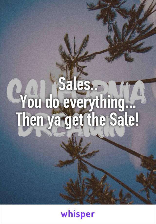 Sales..
You do everything...
Then ya get the Sale!
