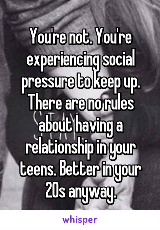 You're not. You're experiencing social pressure to keep up. There are no rules about having a relationship in your teens. Better in your 20s anyway.