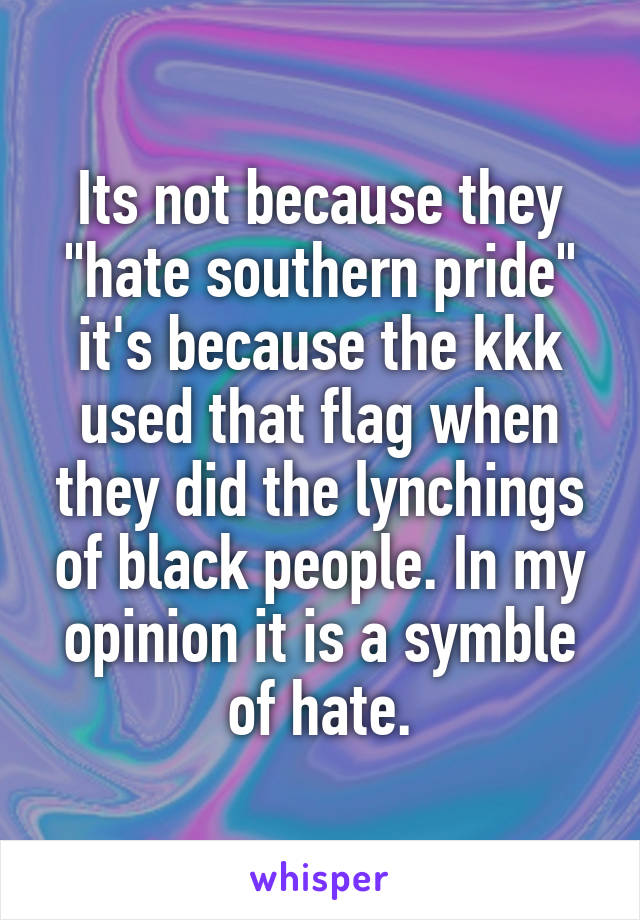 Its not because they "hate southern pride" it's because the kkk used that flag when they did the lynchings of black people. In my opinion it is a symble of hate.