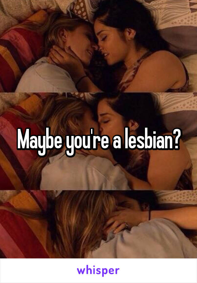 Maybe you're a lesbian?