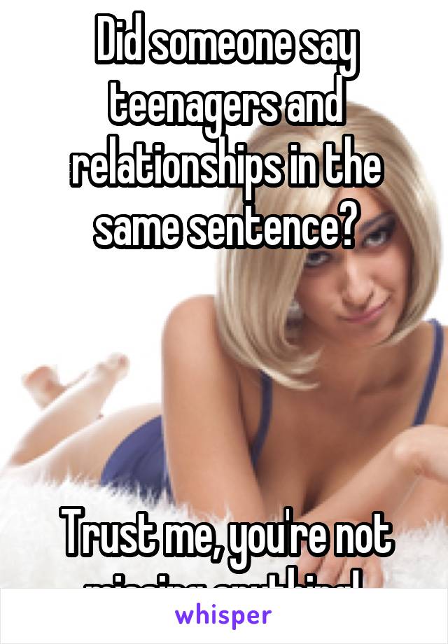 Did someone say teenagers and relationships in the same sentence?




Trust me, you're not missing anything! 