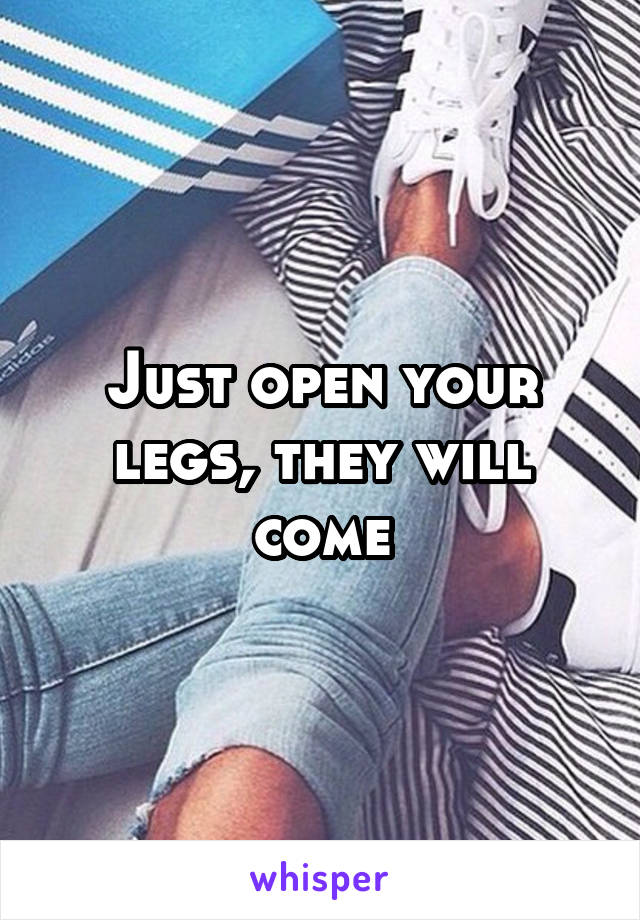 Just open your legs, they will come