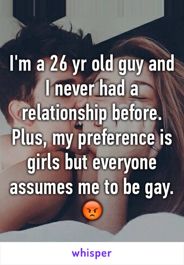 I'm a 26 yr old guy and I never had a relationship before. Plus, my preference is girls but everyone assumes me to be gay. 😡