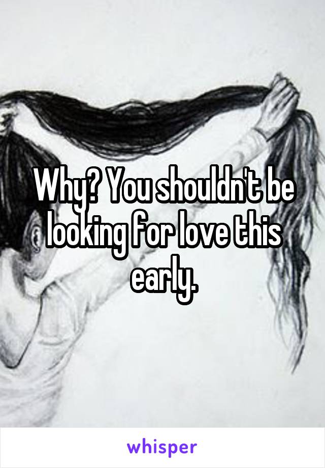 Why? You shouldn't be looking for love this early.