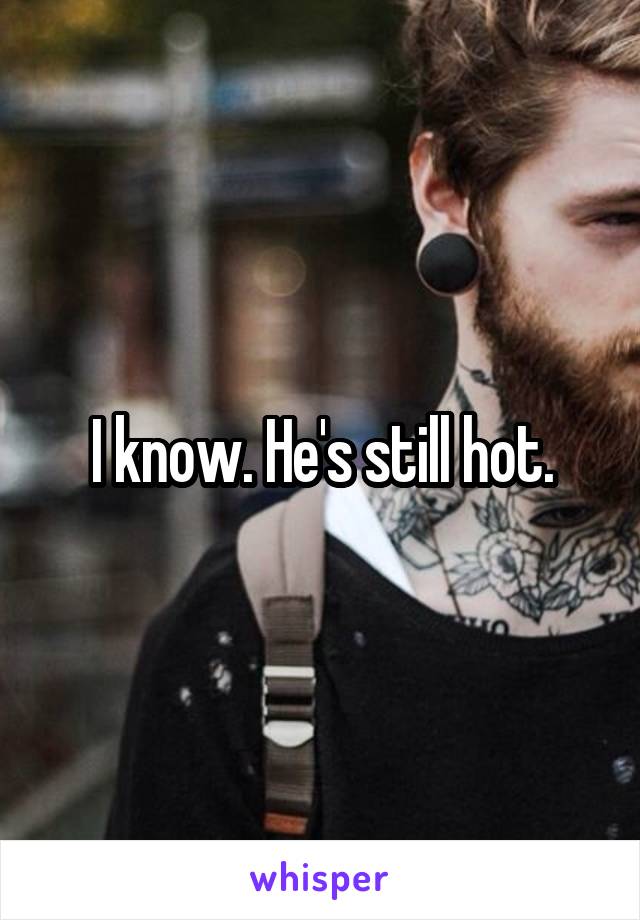 I know. He's still hot.