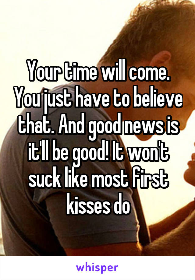 Your time will come. You just have to believe that. And good news is it'll be good! It won't suck like most first kisses do