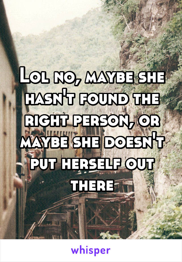 Lol no, maybe she hasn't found the right person, or maybe she doesn't put herself out there