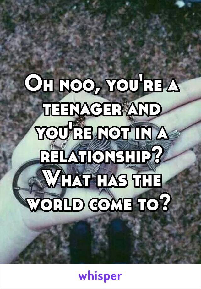 Oh noo, you're a teenager and you're not in a relationship? What has the world come to? 