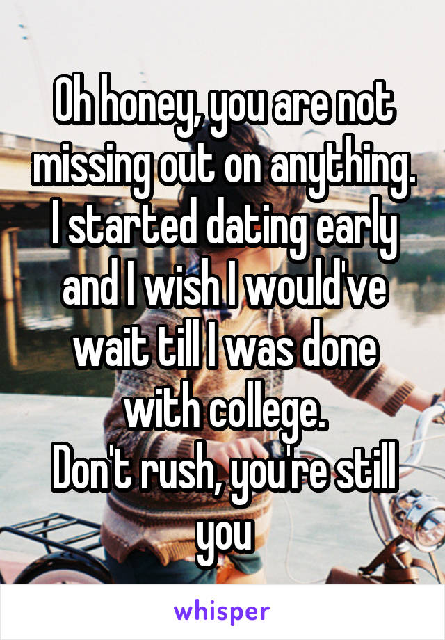 Oh honey, you are not missing out on anything. I started dating early and I wish I would've wait till I was done with college.
Don't rush, you're still you