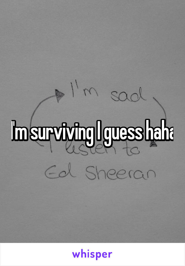 I'm surviving I guess haha