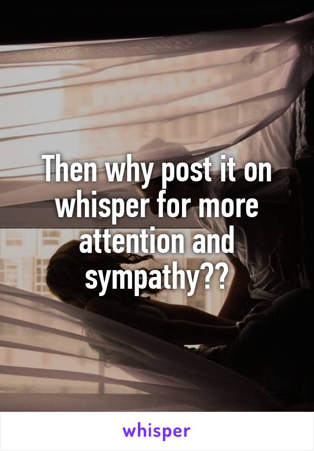 Then why post it on whisper for more attention and sympathy??