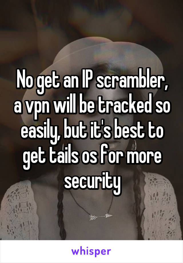 No get an IP scrambler, a vpn will be tracked so easily, but it's best to get tails os for more security