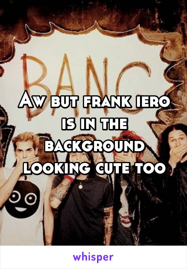 Aw but frank iero is in the background looking cute too