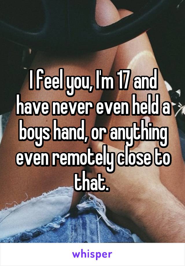 I feel you, I'm 17 and have never even held a boys hand, or anything even remotely close to that. 