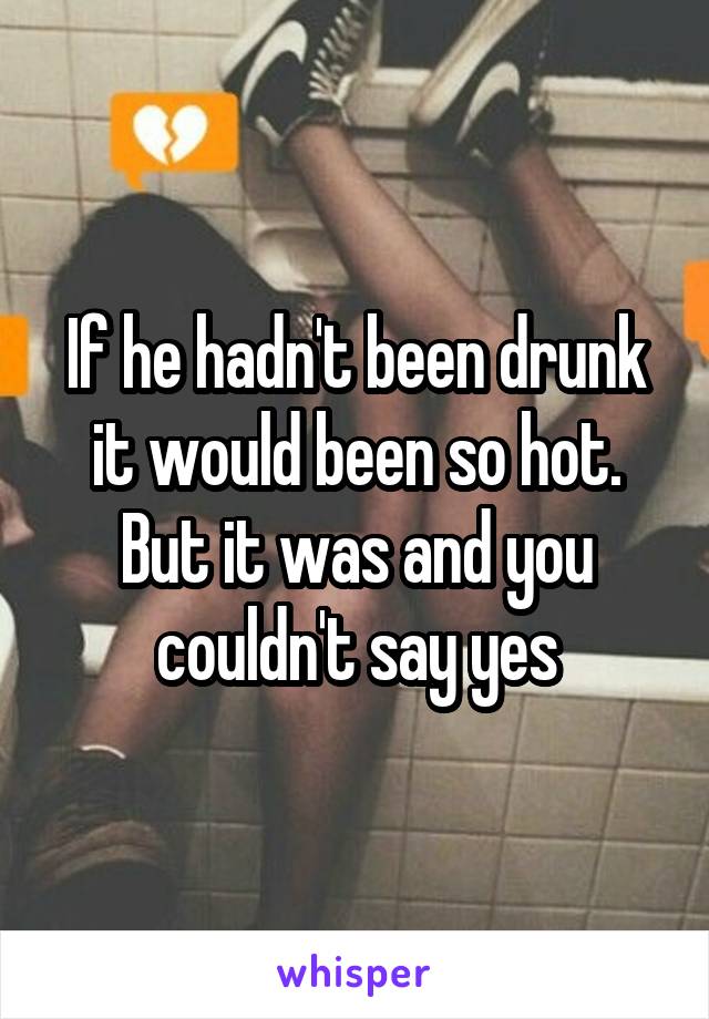 If he hadn't been drunk it would been so hot. But it was and you couldn't say yes