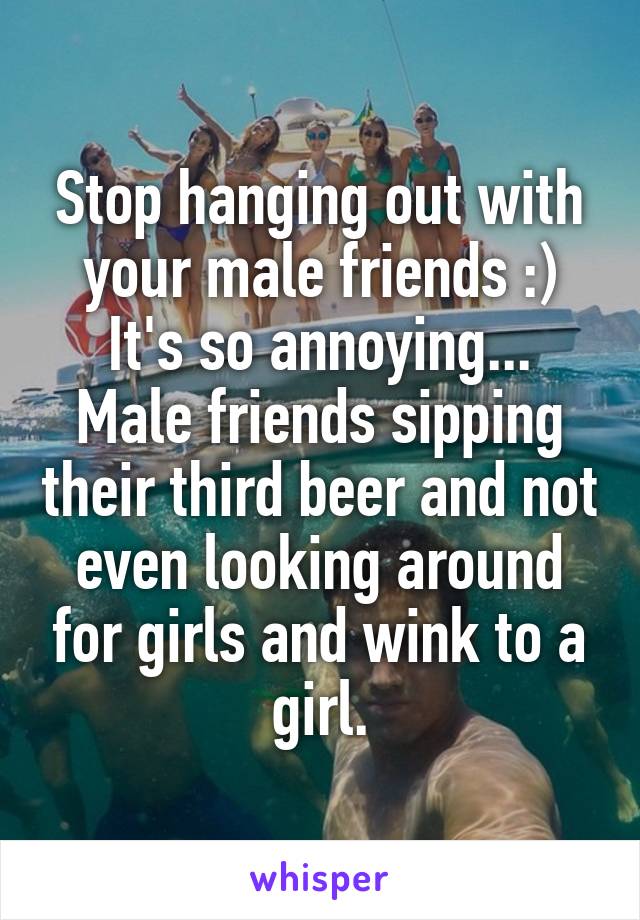 Stop hanging out with your male friends :)
It's so annoying... Male friends sipping their third beer and not even looking around for girls and wink to a girl.