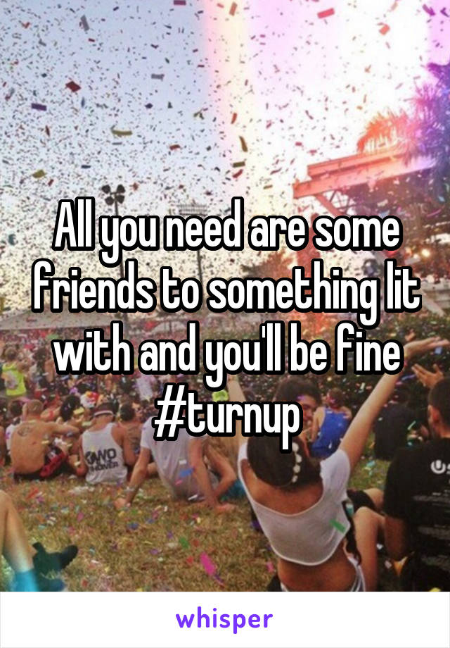 All you need are some friends to something lit with and you'll be fine #turnup