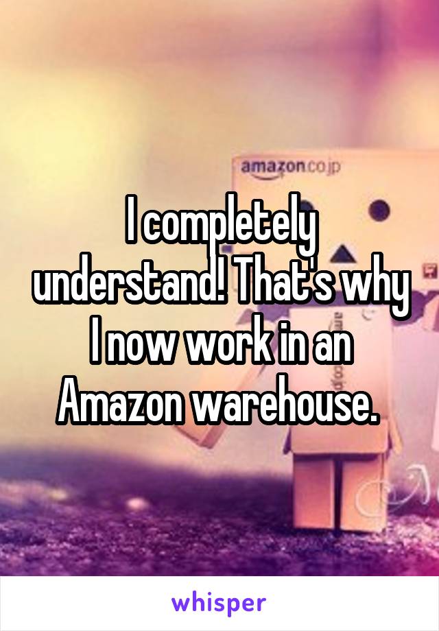 I completely understand! That's why I now work in an Amazon warehouse. 