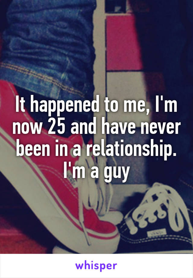 It happened to me, I'm now 25 and have never been in a relationship. I'm a guy