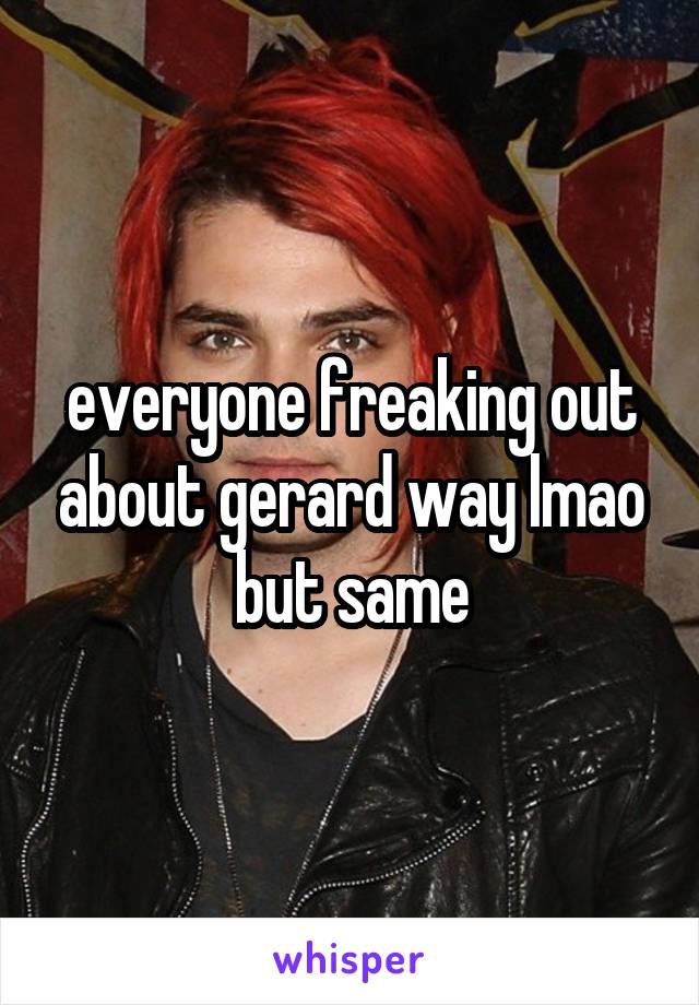 everyone freaking out about gerard way lmao but same