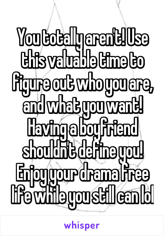 You totally aren't! Use this valuable time to figure out who you are, and what you want! Having a boyfriend shouldn't define you! Enjoy your drama free life while you still can lol