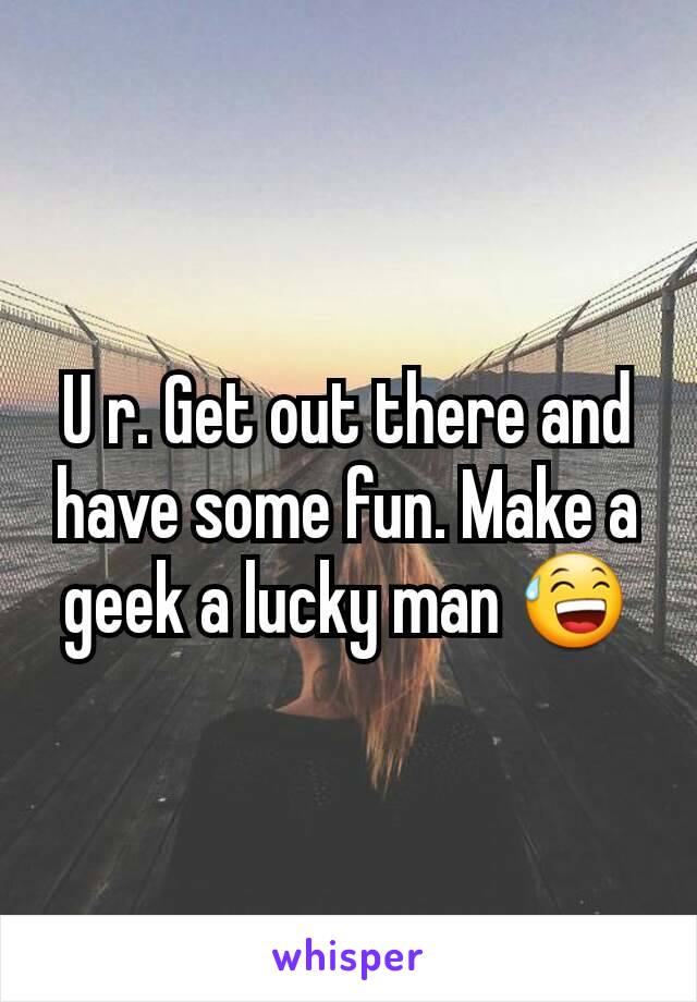 U r. Get out there and have some fun. Make a geek a lucky man 😅