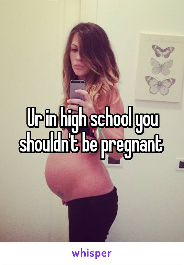 Ur in high school you shouldn't be pregnant 