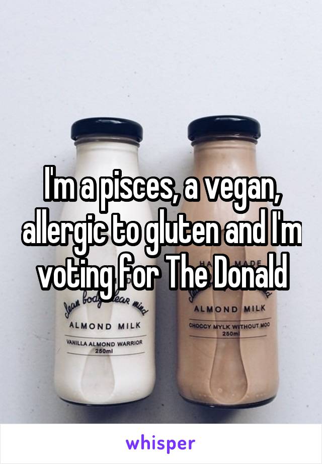 I'm a pisces, a vegan, allergic to gluten and I'm voting for The Donald